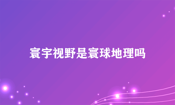 寰宇视野是寰球地理吗