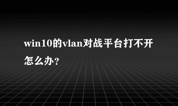 win10的vlan对战平台打不开怎么办？