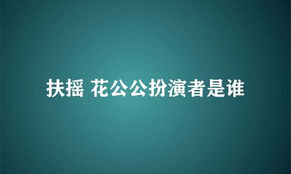 扶摇 花公公扮演者是谁