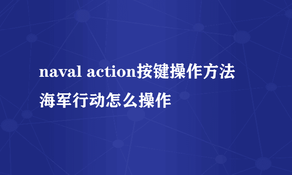 naval action按键操作方法 海军行动怎么操作