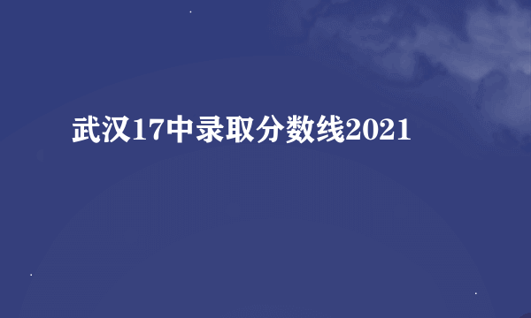 武汉17中录取分数线2021