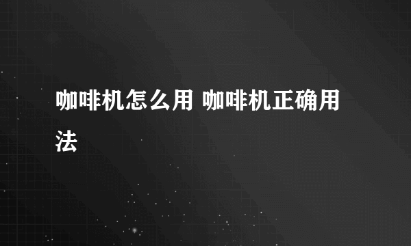 咖啡机怎么用 咖啡机正确用法