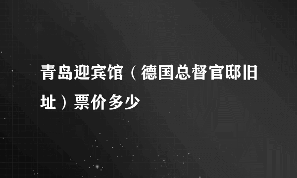 青岛迎宾馆（德国总督官邸旧址）票价多少