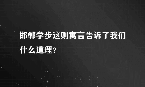 邯郸学步这则寓言告诉了我们什么道理？