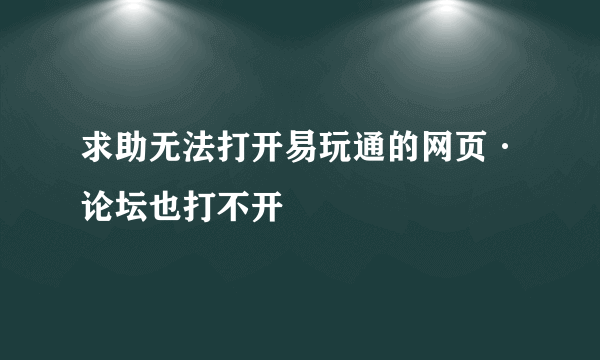 求助无法打开易玩通的网页·论坛也打不开