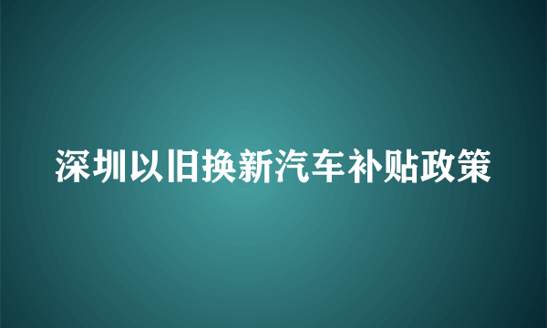 深圳以旧换新汽车补贴政策