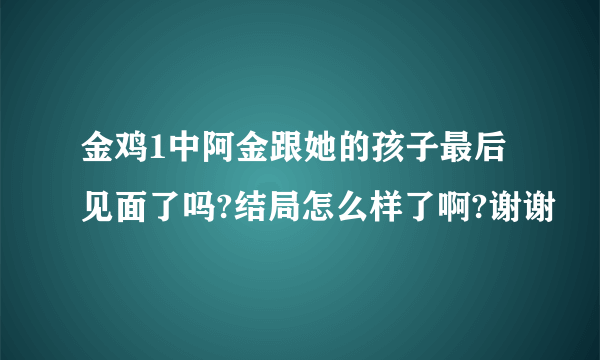 金鸡1中阿金跟她的孩子最后见面了吗?结局怎么样了啊?谢谢