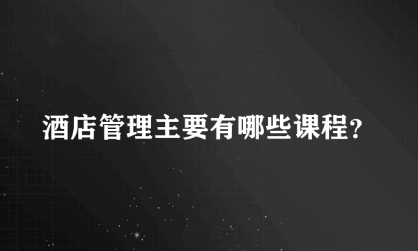 酒店管理主要有哪些课程？