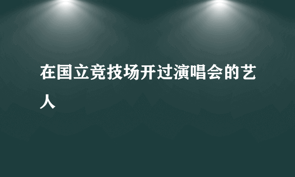 在国立竞技场开过演唱会的艺人