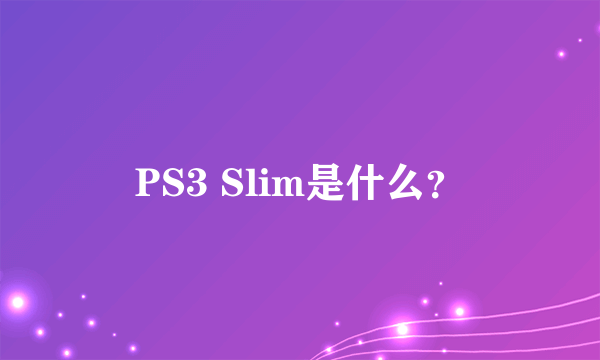 PS3 Slim是什么？