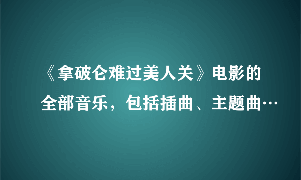 《拿破仑难过美人关》电影的全部音乐，包括插曲、主题曲…