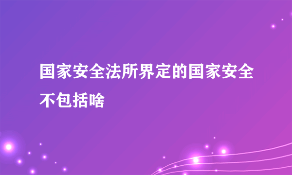 国家安全法所界定的国家安全不包括啥