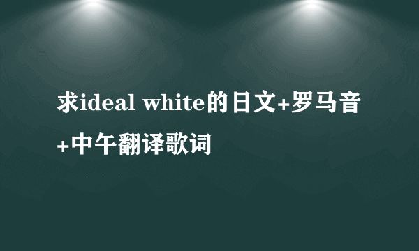 求ideal white的日文+罗马音+中午翻译歌词