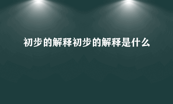 初步的解释初步的解释是什么