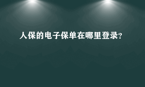 人保的电子保单在哪里登录？