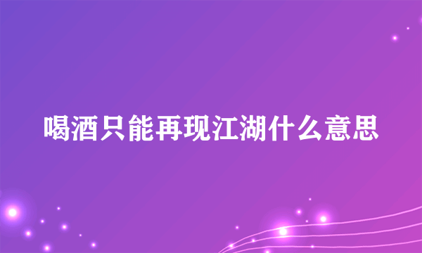 喝酒只能再现江湖什么意思