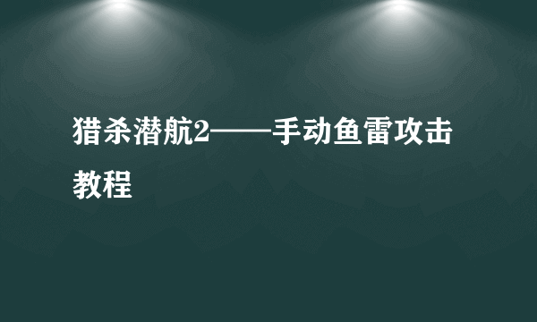 猎杀潜航2——手动鱼雷攻击教程