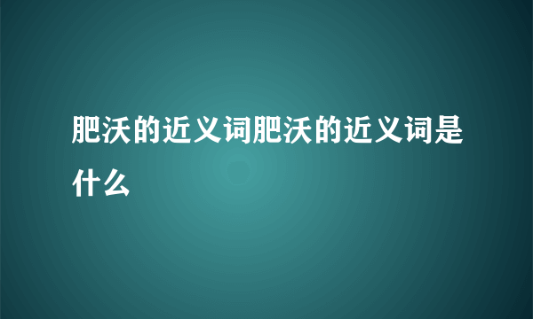 肥沃的近义词肥沃的近义词是什么