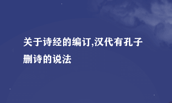 关于诗经的编订,汉代有孔子删诗的说法