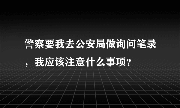 警察要我去公安局做询问笔录，我应该注意什么事项？