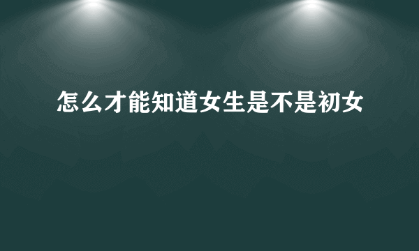 怎么才能知道女生是不是初女