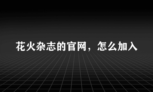 花火杂志的官网，怎么加入