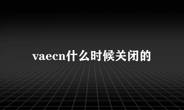 vaecn什么时候关闭的