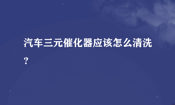 汽车三元催化器应该怎么清洗？