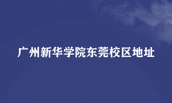 广州新华学院东莞校区地址