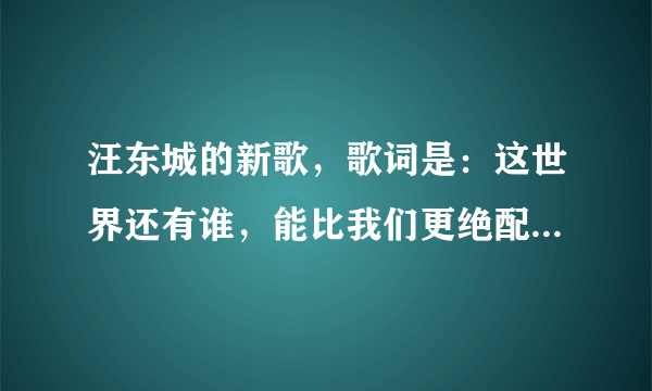 汪东城的新歌，歌词是：这世界还有谁，能比我们更绝配… 什么的 歌曲名字是什么？