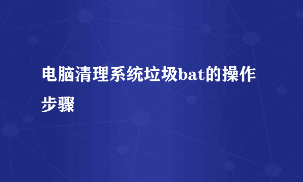 电脑清理系统垃圾bat的操作步骤