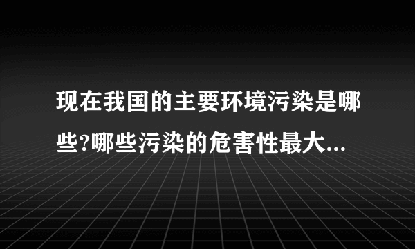 现在我国的主要环境污染是哪些?哪些污染的危害性最大?为什么?