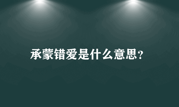 承蒙错爱是什么意思？