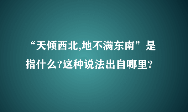 “天倾西北,地不满东南”是指什么?这种说法出自哪里?