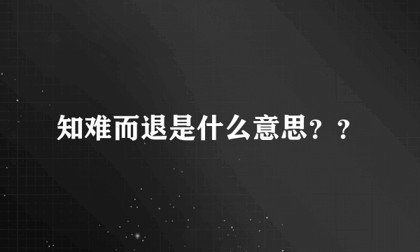 知难而退是什么意思？？