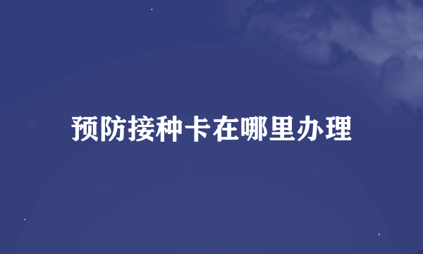 预防接种卡在哪里办理