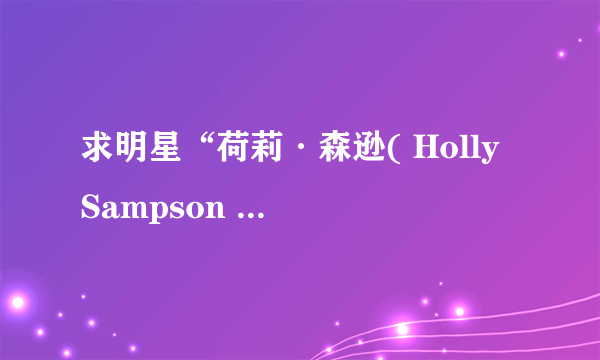 求明星“荷莉·森逊( Holly Sampson )”的资料、照片？？[重分酬谢]