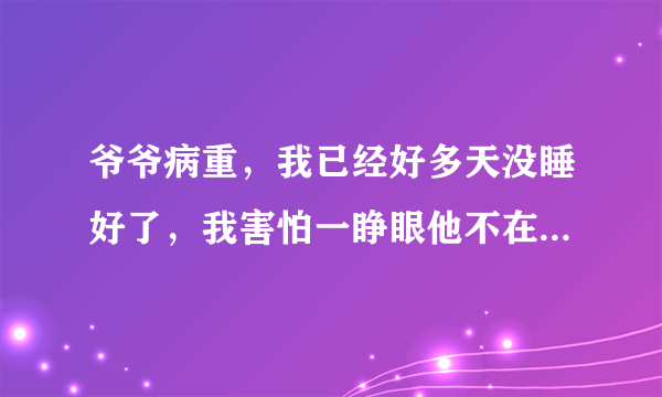 爷爷病重，我已经好多天没睡好了，我害怕一睁眼他不在了，我接受不了他离开我，我很崩溃，我该怎么办？