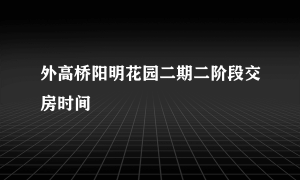 外高桥阳明花园二期二阶段交房时间