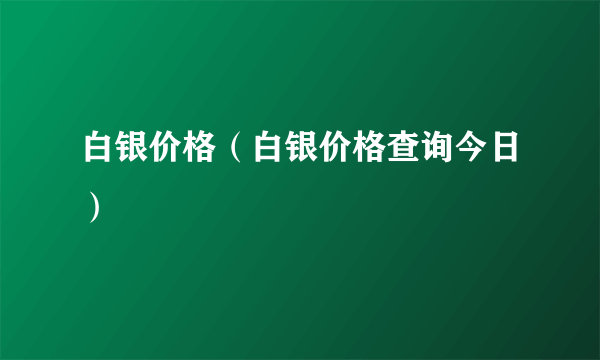 白银价格（白银价格查询今日）