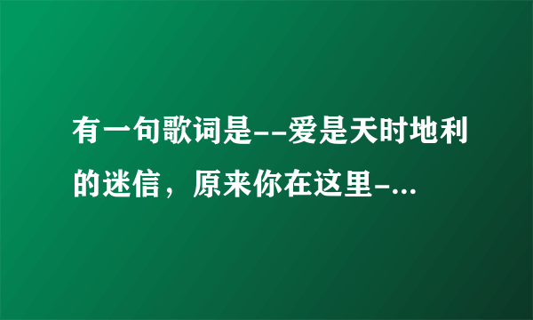 有一句歌词是--爱是天时地利的迷信，原来你在这里--是什么歌？