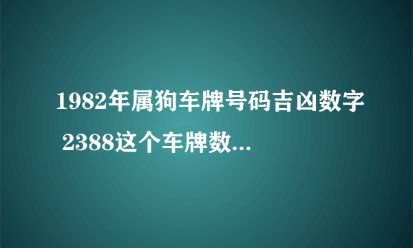 1982年属狗车牌号码吉凶数字 2388这个车牌数字好不好？