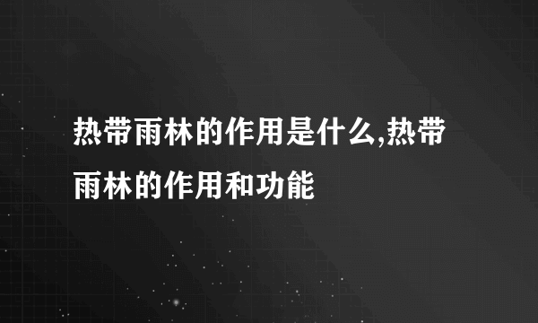 热带雨林的作用是什么,热带雨林的作用和功能