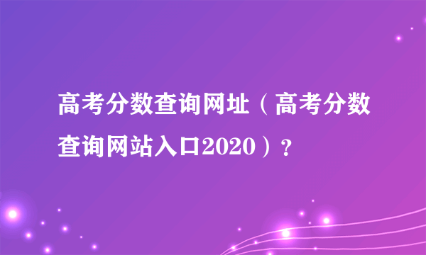 高考分数查询网址（高考分数查询网站入口2020）？