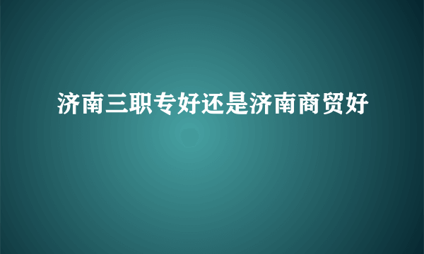 济南三职专好还是济南商贸好