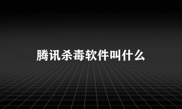 腾讯杀毒软件叫什么