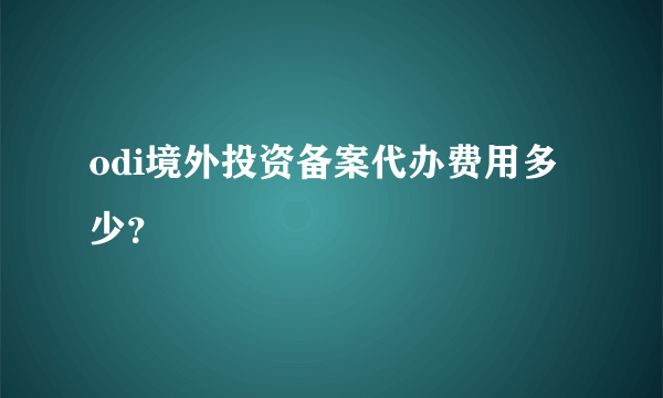 odi境外投资备案代办费用多少？