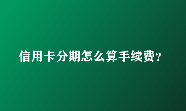 信用卡分期怎么算手续费？