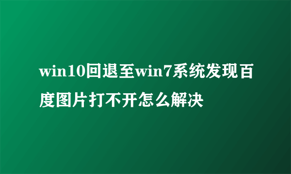 win10回退至win7系统发现百度图片打不开怎么解决