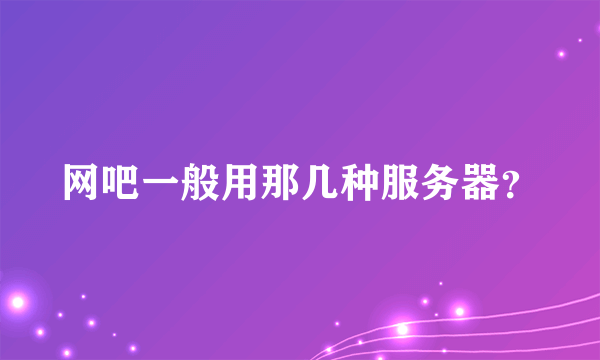 网吧一般用那几种服务器？